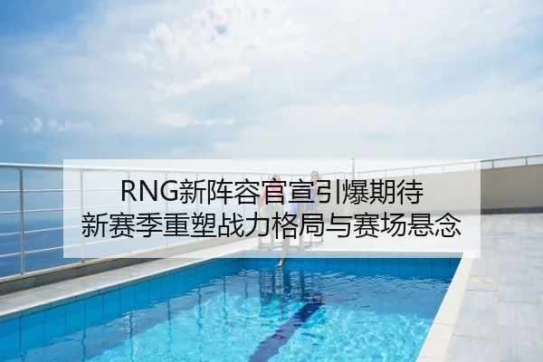 RNG新阵容官宣引爆期待 新赛季重塑战力格局与赛场悬念