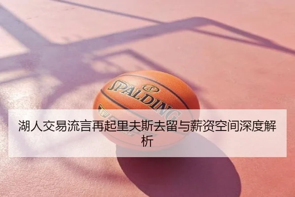 湖人交易流言再起里夫斯去留与薪资空间深度解析