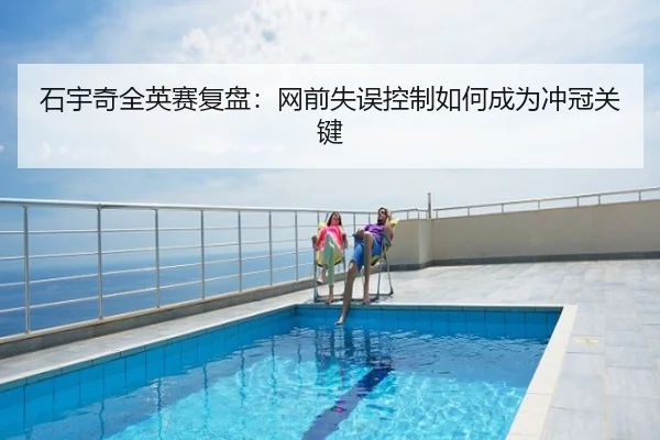 石宇奇全英赛复盘：网前失误控制如何成为冲冠关键