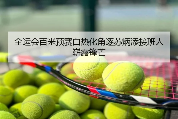 全运会百米预赛白热化角逐苏炳添接班人崭露锋芒