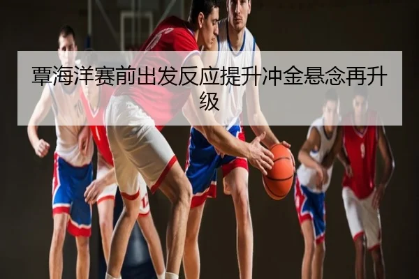 覃海洋赛前出发反应提升冲金悬念再升级