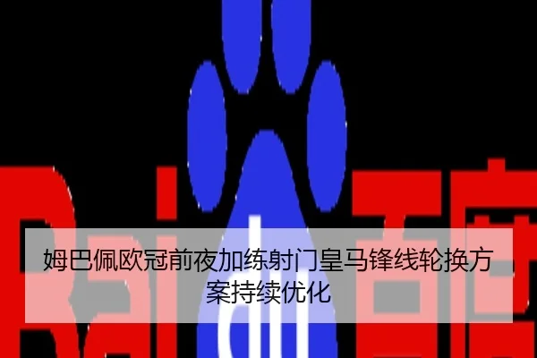 姆巴佩欧冠前夜加练射门皇马锋线轮换方案持续优化