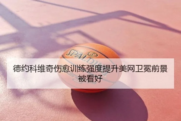 德约科维奇伤愈训练强度提升美网卫冕前景被看好