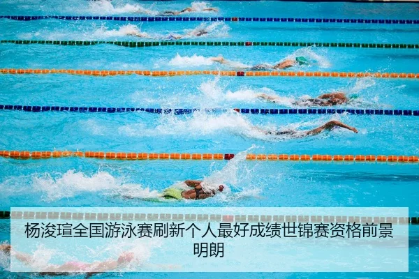 杨浚瑄全国游泳赛刷新个人最好成绩世锦赛资格前景明朗