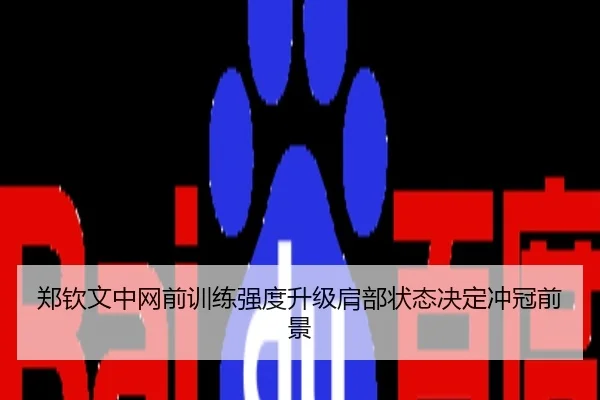 郑钦文中网前训练强度升级肩部状态决定冲冠前景