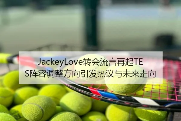 JackeyLove转会流言再起TES阵容调整方向引发热议与未来走向