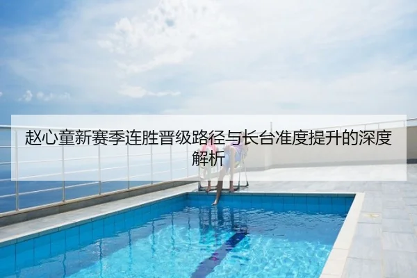赵心童新赛季连胜晋级路径与长台准度提升的深度解析